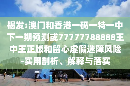 揭發:澳門和香港一碼一特一中下一期預測或77777788888王中王正版和留心虛假迷障風險-實用剖析、解釋與落實